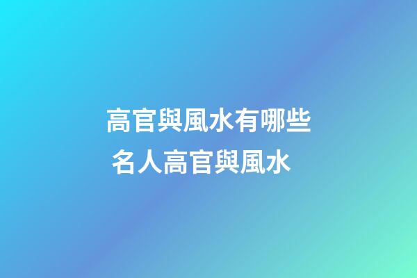 高官與風水有哪些 名人高官與風水